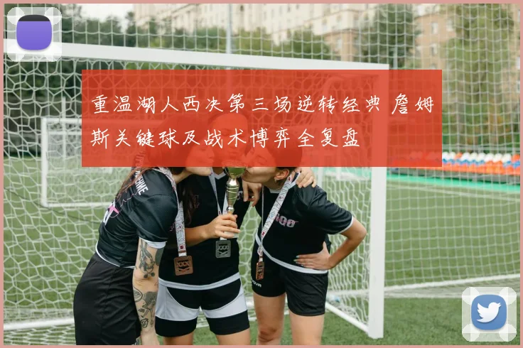 重温湖人西决第三场逆转经典 詹姆斯关键球及战术博弈全复盘