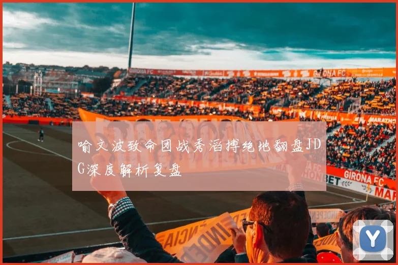喻文波致命团战秀滔搏绝地翻盘JDG深度解析复盘