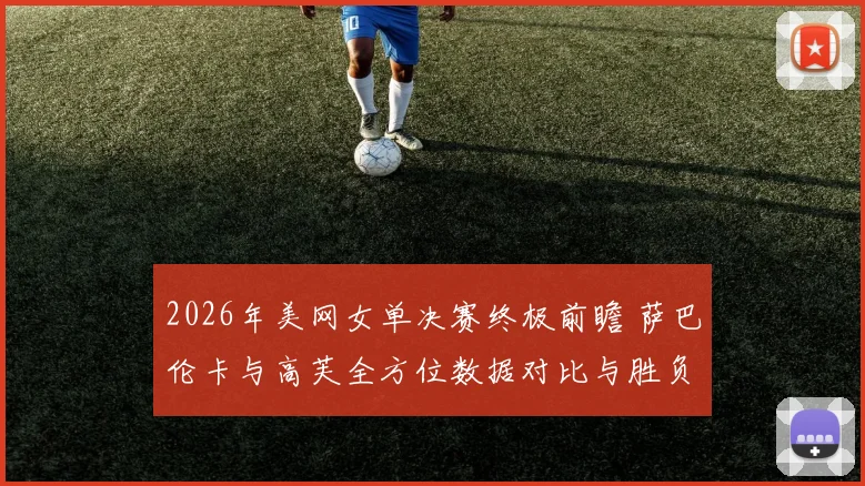 2026年美网女单决赛终极前瞻 萨巴伦卡与高芙全方位数据对比与胜负预测深度解析