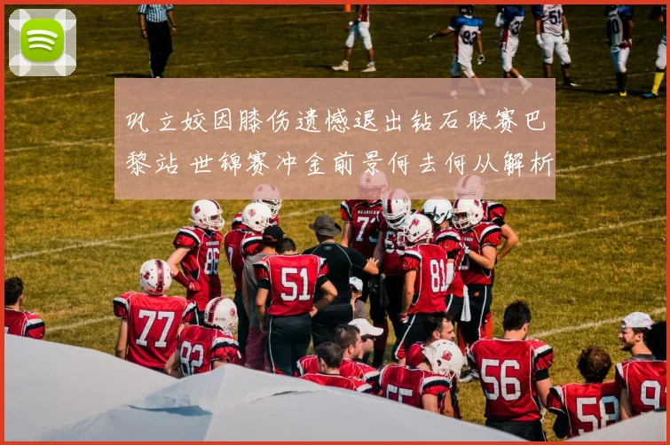 巩立姣因膝伤遗憾退出钻石联赛巴黎站 世锦赛冲金前景何去何从解析