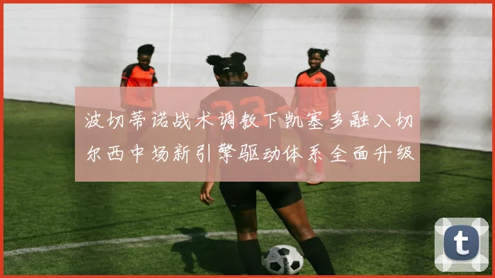 波切蒂诺战术调教下凯塞多融入切尔西中场新引擎驱动体系全面升级