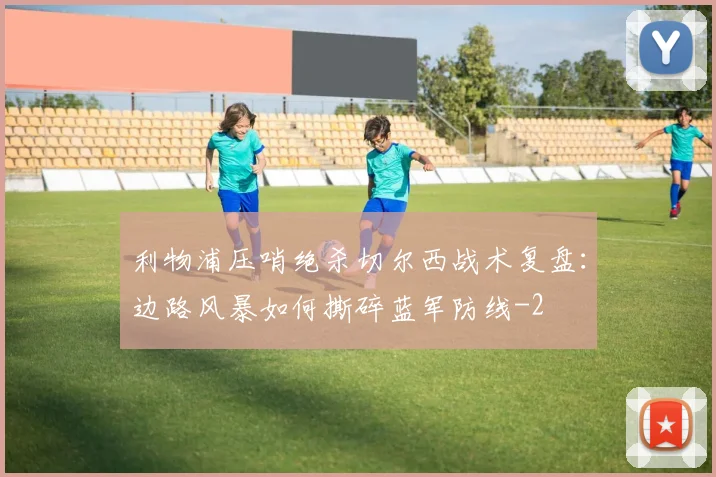 利物浦压哨绝杀切尔西战术复盘：边路风暴如何撕碎蓝军防线