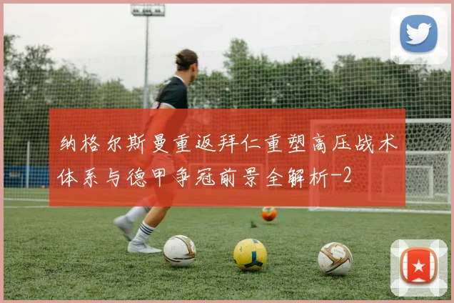 纳格尔斯曼重返拜仁重塑高压战术体系与德甲争冠前景全解析