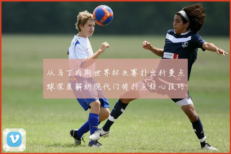从马丁内斯世界杯决赛扑出科曼点球深度解析现代门将扑点核心技巧