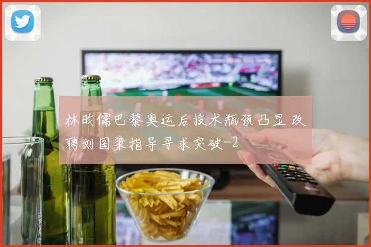 林昀儒巴黎奥运后技术瓶颈凸显 改聘刘国梁指导寻求突破