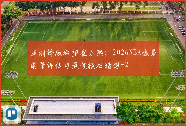 亚洲锋线希望崔永熙：2026NBA选秀前景评估与最佳模板猜想