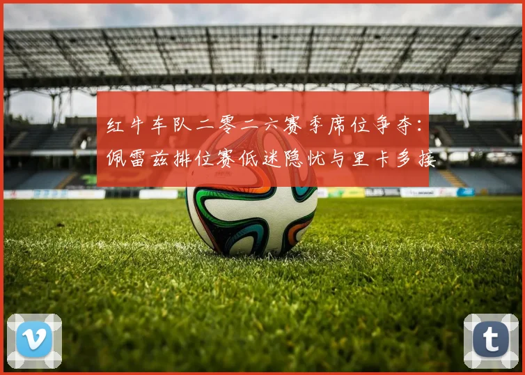 红牛车队二零二六赛季席位争夺:佩雷兹排位赛低迷隐忧与里卡多接替可能分析