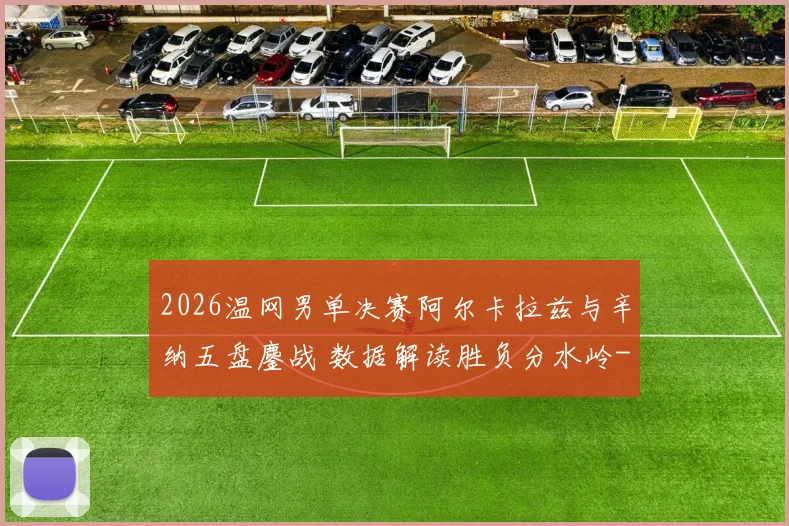 2026温网男单决赛阿尔卡拉兹与辛纳五盘鏖战 数据解读胜负分水岭