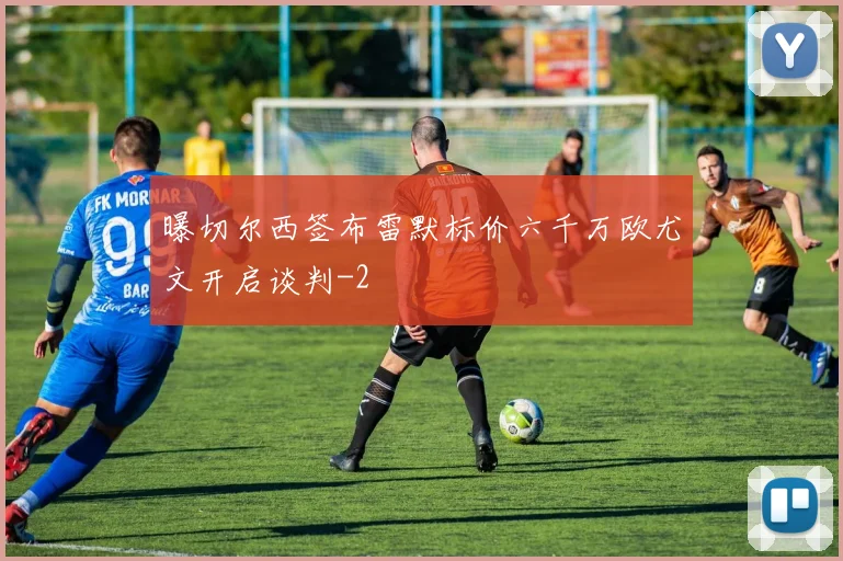 曝切尔西签布雷默标价六千万欧尤文开启谈判