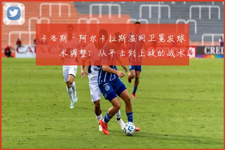 卡洛斯·阿尔卡拉斯温网卫冕发球技术调整：从平击到上旋的战术进化分析