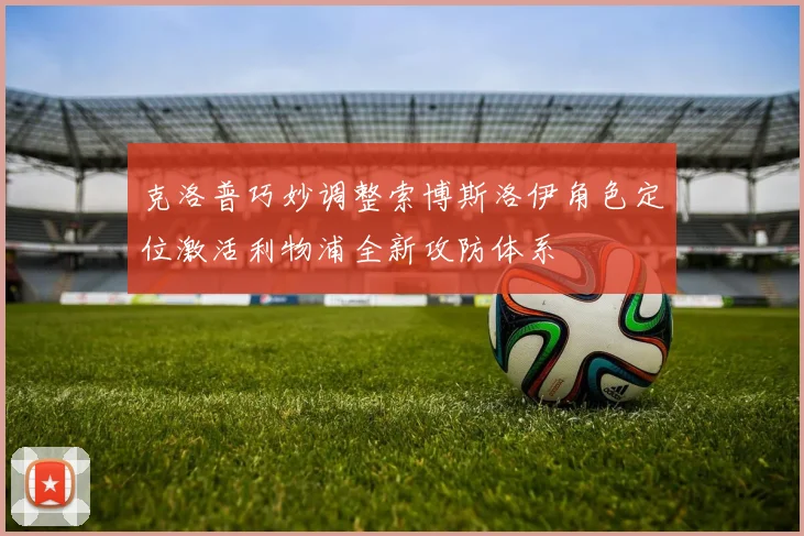 克洛普巧妙调整索博斯洛伊角色定位激活利物浦全新攻防体系