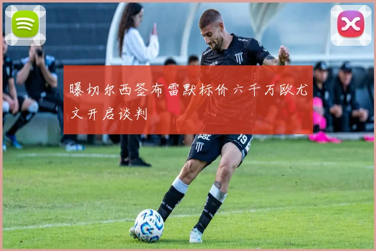 曝切尔西签布雷默标价六千万欧尤文开启谈判