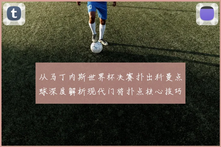 从马丁内斯世界杯决赛扑出科曼点球深度解析现代门将扑点核心技巧