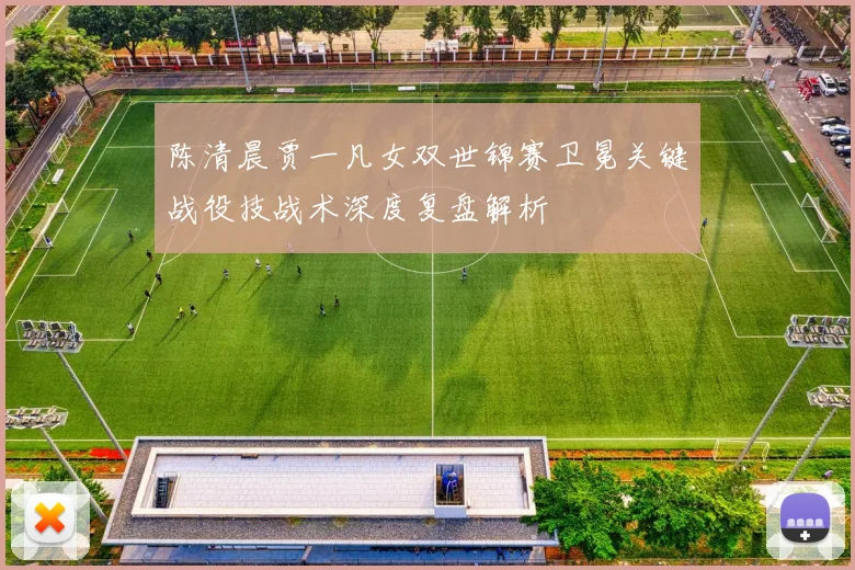 陈清晨贾一凡女双世锦赛卫冕关键战役技战术深度复盘解析