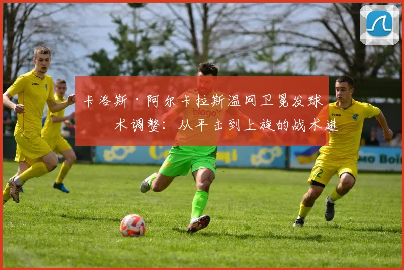 卡洛斯·阿尔卡拉斯温网卫冕发球技术调整：从平击到上旋的战术进化分析