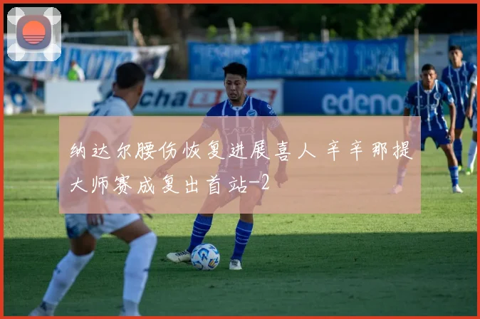 纳达尔腰伤恢复进展喜人 辛辛那提大师赛成复出首站