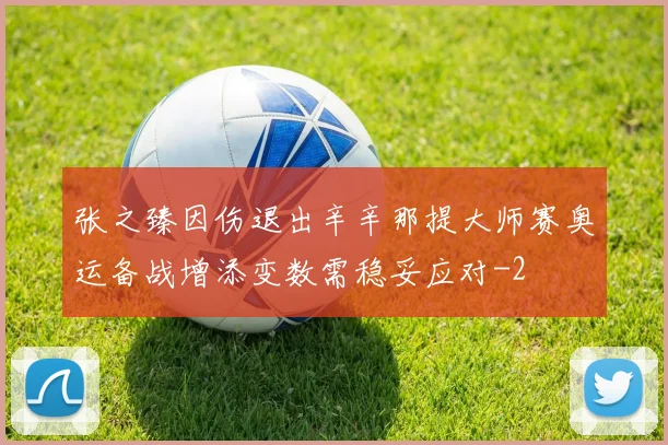 张之臻因伤退出辛辛那提大师赛奥运备战增添变数需稳妥应对