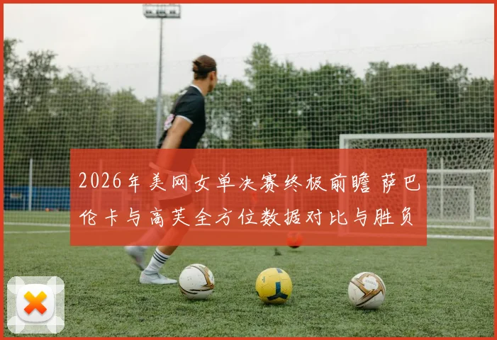 2026年美网女单决赛终极前瞻 萨巴伦卡与高芙全方位数据对比与胜负预测深度解析