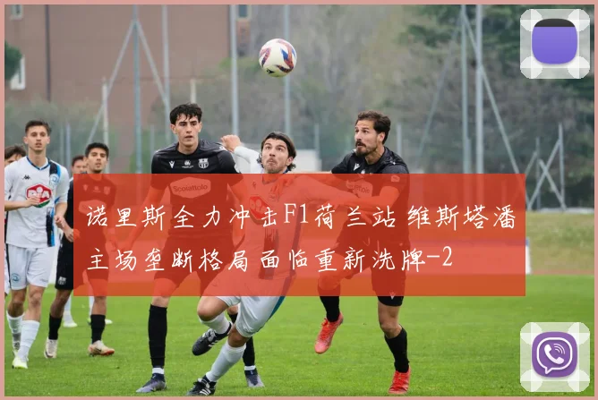 诺里斯全力冲击F1荷兰站 维斯塔潘主场垄断格局面临重新洗牌