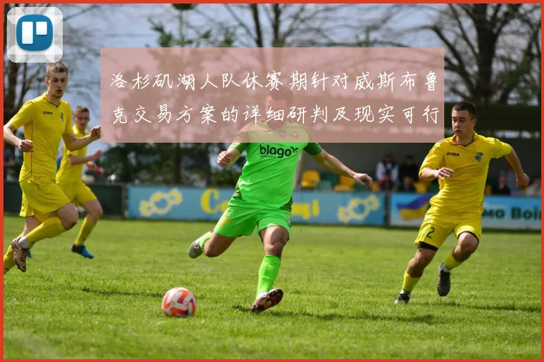 洛杉矶湖人队休赛期针对威斯布鲁克交易方案的详细研判及现实可行选择