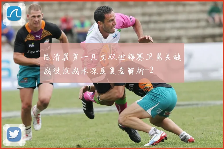 陈清晨贾一凡女双世锦赛卫冕关键战役技战术深度复盘解析