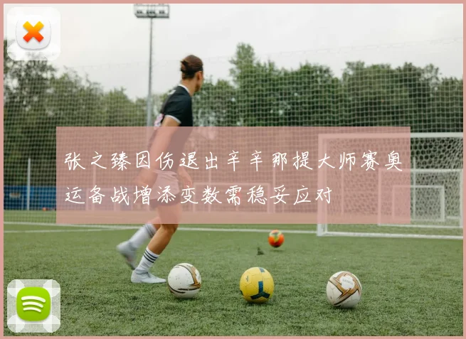张之臻因伤退出辛辛那提大师赛奥运备战增添变数需稳妥应对